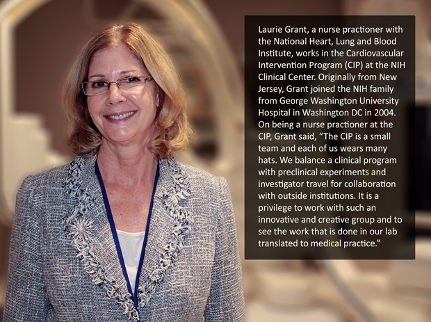 Laurie Grant, a nurse practioner with the National Heart, Lung and Blood institute, works in the CIP at the NIH Clinical Center. Originally from New Jersey, Grant joined the NIH family from George Washington University Hospital in Washington DC in 2004. On being a nurse practioner at the CIP, Grant said, The CIP is a small team and each of us wears many hats. We balance a clinical program with preclinical experiments and investigator travel for collaboration with outside institutions. It is a privilege to work with such an innovative and creative group and to see the work that is done in our lab translated to medical practice.