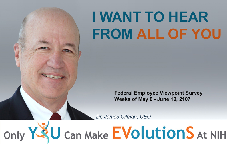photo of Dr. James Gilman, CEO of the NIH Clinical Center: I want to hear from you. Only you can make evolutions at NIH. Federal Employee Viewpoint Survey, weeks of May 8 — June 19, 2017